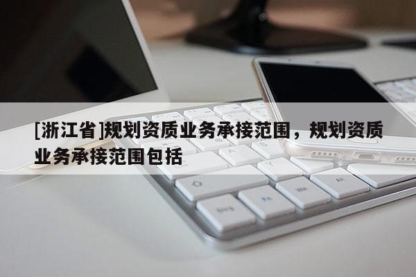 [浙江省]規劃資質業務承接范圍，規劃資質業務承接范圍包括
