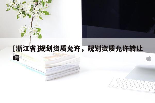 [浙江省]規劃資質允許，規劃資質允許轉讓嗎