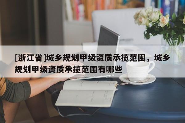 [浙江省]城鄉(xiāng)規(guī)劃甲級資質(zhì)承攬范圍，城鄉(xiāng)規(guī)劃甲級資質(zhì)承攬范圍有哪些