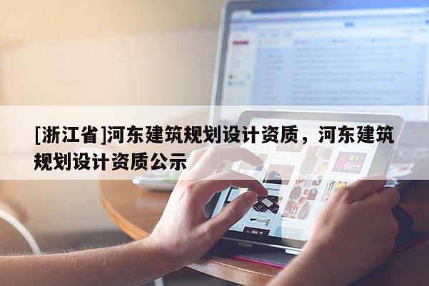 [浙江省]河?xùn)|建筑規(guī)劃設(shè)計資質(zhì)，河?xùn)|建筑規(guī)劃設(shè)計資質(zhì)公示