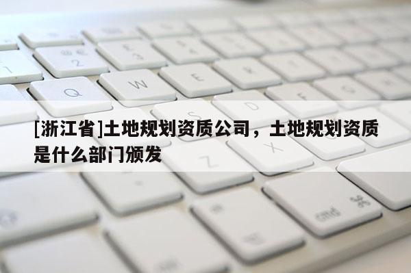 [浙江省]土地規(guī)劃資質(zhì)公司，土地規(guī)劃資質(zhì)是什么部門頒發(fā)