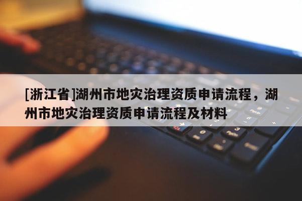 [浙江省]湖州市地災治理資質申請流程，湖州市地災治理資質申請流程及材料