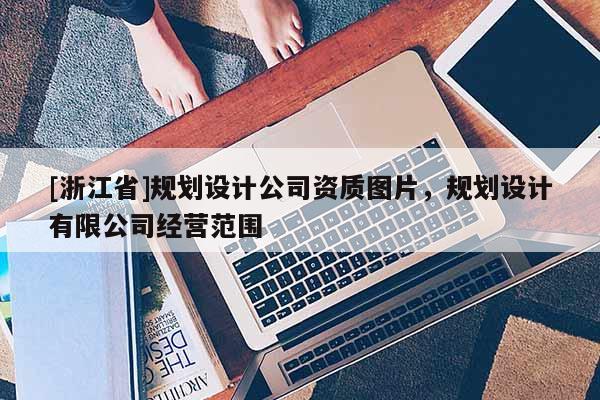 [浙江省]規(guī)劃設(shè)計公司資質(zhì)圖片，規(guī)劃設(shè)計有限公司經(jīng)營范圍