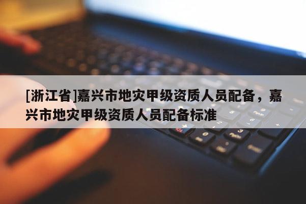 [浙江省]嘉興市地災甲級資質人員配備，嘉興市地災甲級資質人員配備標準