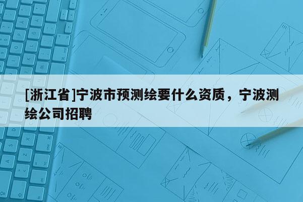 [浙江省]寧波市預測繪要什么資質，寧波測繪公司招聘