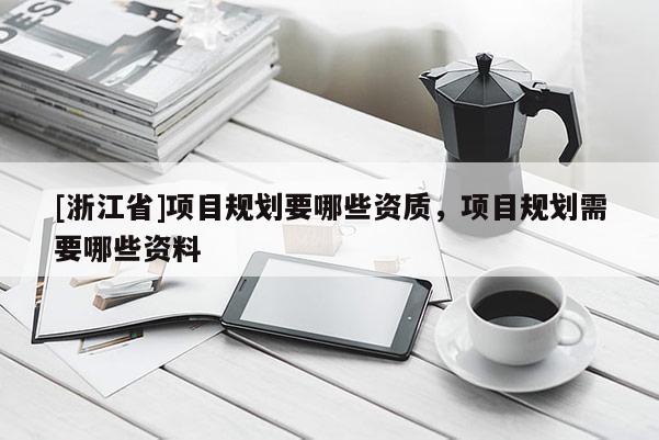 [浙江省]項目規劃要哪些資質，項目規劃需要哪些資料
