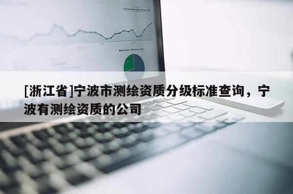 [浙江省]寧波市測(cè)繪資質(zhì)分級(jí)標(biāo)準(zhǔn)查詢，寧波有測(cè)繪資質(zhì)的公司