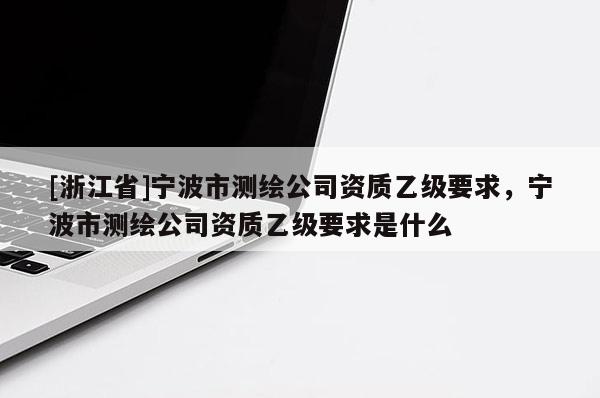 [浙江省]寧波市測(cè)繪公司資質(zhì)乙級(jí)要求，寧波市測(cè)繪公司資質(zhì)乙級(jí)要求是什么