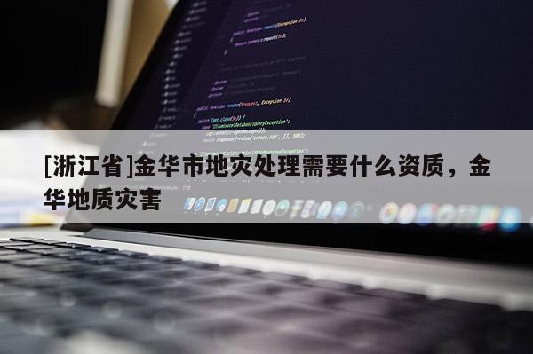 [浙江省]金華市地災處理需要什么資質，金華地質災害