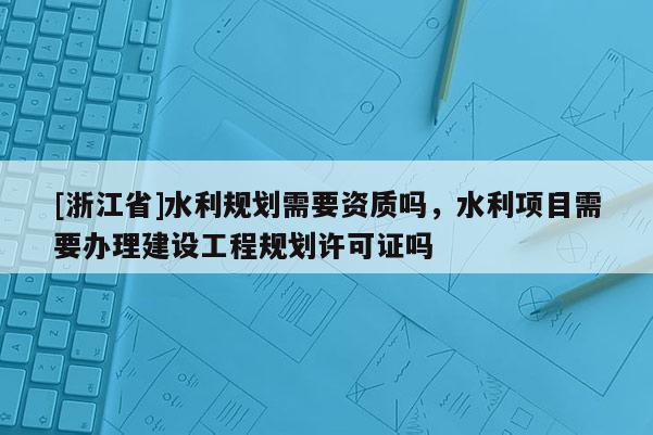 [浙江省]水利規劃需要資質嗎，水利項目需要辦理建設工程規劃許可證嗎