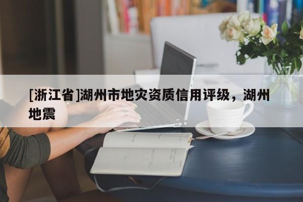 [浙江省]湖州市地災資質信用評級，湖州 地震