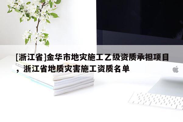 [浙江省]金華市地災施工乙級資質承擔項目，浙江省地質災害施工資質名單