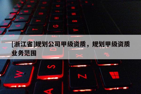 [浙江省]規劃公司甲級資質，規劃甲級資質業務范圍