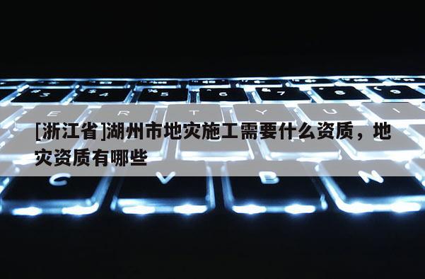 [浙江省]湖州市地災施工需要什么資質，地災資質有哪些