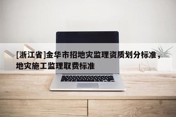 [浙江省]金華市招地災監理資質劃分標準，地災施工監理取費標準