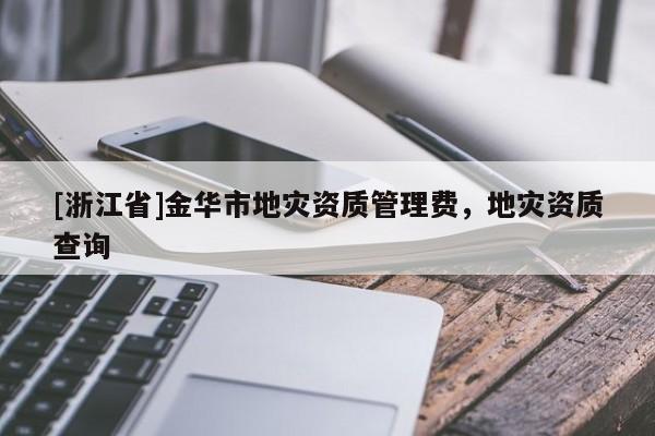 [浙江省]金華市地災資質管理費，地災資質查詢