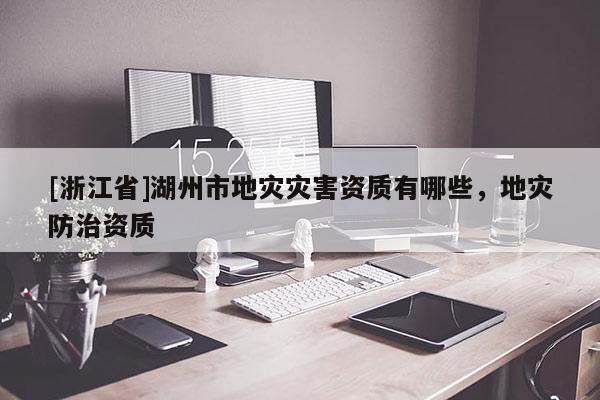 [浙江省]湖州市地災災害資質有哪些，地災防治資質