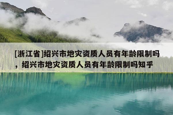 [浙江省]紹興市地災資質人員有年齡限制嗎，紹興市地災資質人員有年齡限制嗎知乎