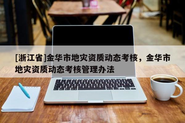 [浙江省]金華市地災資質動態考核，金華市地災資質動態考核管理辦法