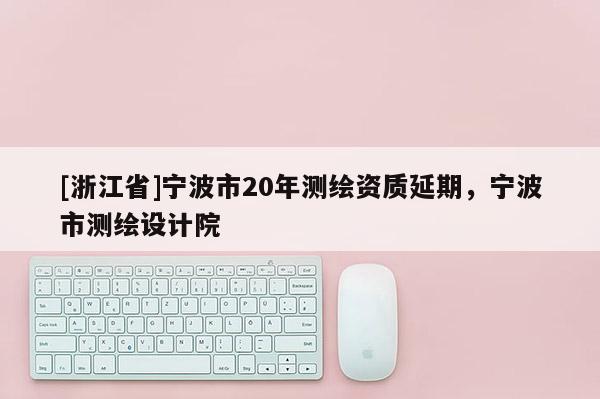 [浙江省]寧波市20年測繪資質延期，寧波市測繪設計院